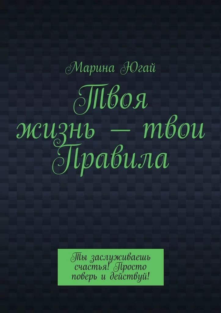 Твоя жизнь – твои правила. Ты заслуживаешь счастья! Просто поверь и действуй!