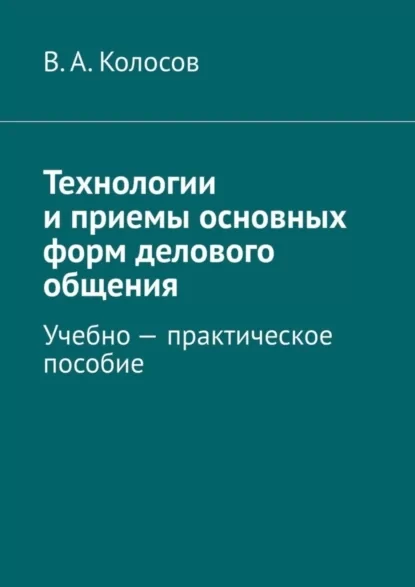 Технологии и приемы основных форм делового общения. Учебно – практическое пособие