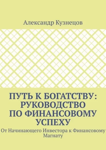 Путь к Богатству: Руководство по финансовому успеху. От начинающего инвестора к финансовому магнату