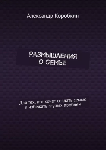 Размышления о семье. Для тех, кто хочет создать семью и избежать глупых проблем